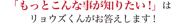 「もっとこんな事が知りたい!」は リョウズくんがお答えします!