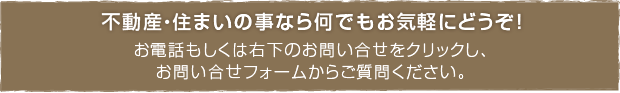 不動産・住まいの事なら何でもお気軽にご質問ください!!