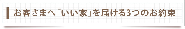 お客さまへ「いい家」を届ける３つのお約束